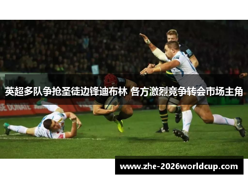 英超多队争抢圣徒边锋迪布林 各方激烈竞争转会市场主角 英超多队争抢圣徒边锋迪布林 各方激烈竞争转会市场主角