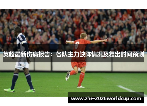英超最新伤病报告:各队主力缺阵情况及复出时间预测 英超最新伤病报告:各队主力缺阵情况及复出时间预测