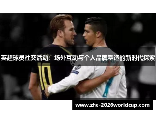 英超球员社交活动:场外互动与个人品牌塑造的新时代探索 英超球员社交活动:场外互动与个人品牌塑造的新时代探索