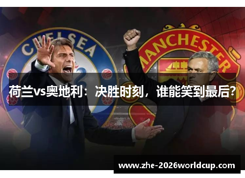 荷兰vs奥地利:决胜时刻,谁能笑到最后? 荷兰vs奥地利:决胜时刻,谁能笑到最后?