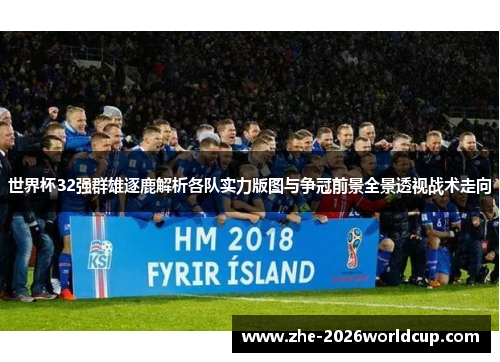 世界杯32强群雄逐鹿解析各队实力版图与争冠前景全景透视战术走向