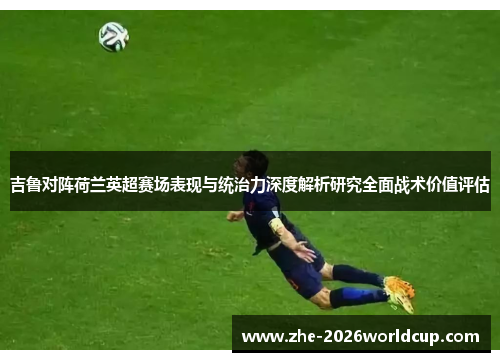 吉鲁对阵荷兰英超赛场表现与统治力深度解析研究全面战术价值评估