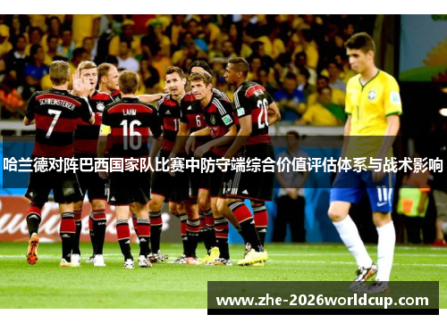 哈兰德对阵巴西国家队比赛中防守端综合价值评估体系与战术影响 哈兰德对阵巴西国家队比赛中防守端综合价值评估体系与战术影响