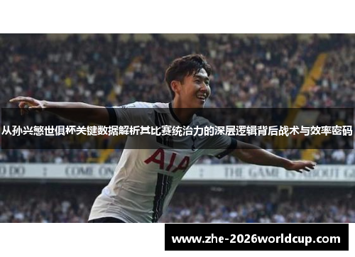 从孙兴慜世俱杯关键数据解析其比赛统治力的深层逻辑背后战术与效率密码 从孙兴慜世俱杯关键数据解析其比赛统治力的深层逻辑背后战术与效率密码
