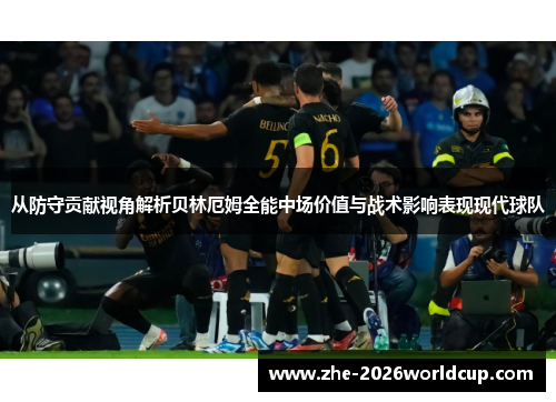 从防守贡献视角解析贝林厄姆全能中场价值与战术影响表现现代球队 从防守贡献视角解析贝林厄姆全能中场价值与战术影响表现现代球队