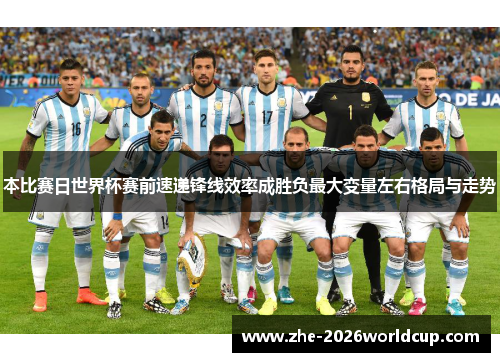 本比赛日世界杯赛前速递锋线效率成胜负最大变量左右格局与走势 本比赛日世界杯赛前速递锋线效率成胜负最大变量左右格局与走势