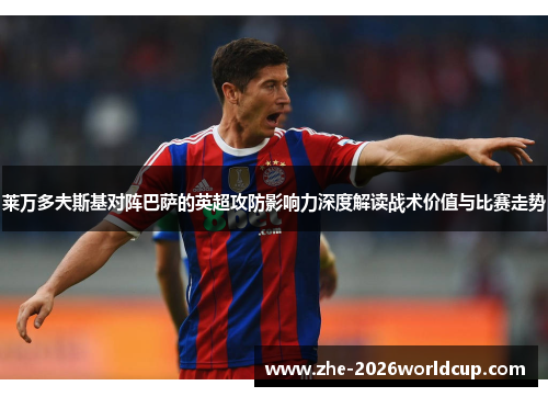 莱万多夫斯基对阵巴萨的英超攻防影响力深度解读战术价值与比赛走势 莱万多夫斯基对阵巴萨的英超攻防影响力深度解读战术价值与比赛走势