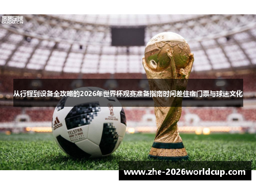 从行程到设备全攻略的2026年世界杯观赛准备指南时间差住宿门票与球迷文化 从行程到设备全攻略的2026年世界杯观赛准备指南时间差住宿门票与球迷文化