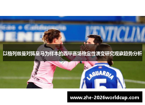 以格列兹曼对阵皇马为样本的西甲赛场稳定性演变研究观察趋势分析