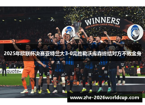 2025年欧联杯决赛亚特兰大3-0完胜勒沃库森终结对方不败金身 2025年欧联杯决赛亚特兰大3-0完胜勒沃库森终结对方不败金身