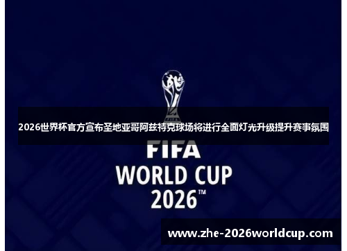 2026世界杯官方宣布圣地亚哥阿兹特克球场将进行全面灯光升级提升赛事氛围 2026世界杯官方宣布圣地亚哥阿兹特克球场将进行全面灯光升级提升赛事氛围