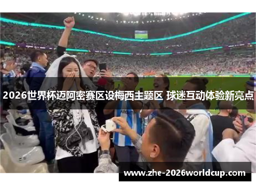 2026世界杯迈阿密赛区设梅西主题区 球迷互动体验新亮点 2026世界杯迈阿密赛区设梅西主题区 球迷互动体验新亮点