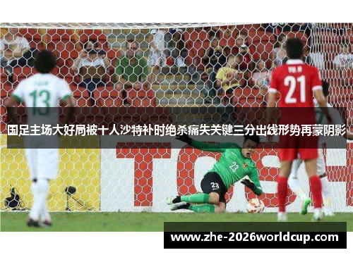 国足主场大好局被十人沙特补时绝杀痛失关键三分出线形势再蒙阴影