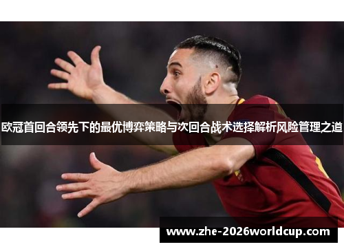 欧冠首回合领先下的最优博弈策略与次回合战术选择解析风险管理之道